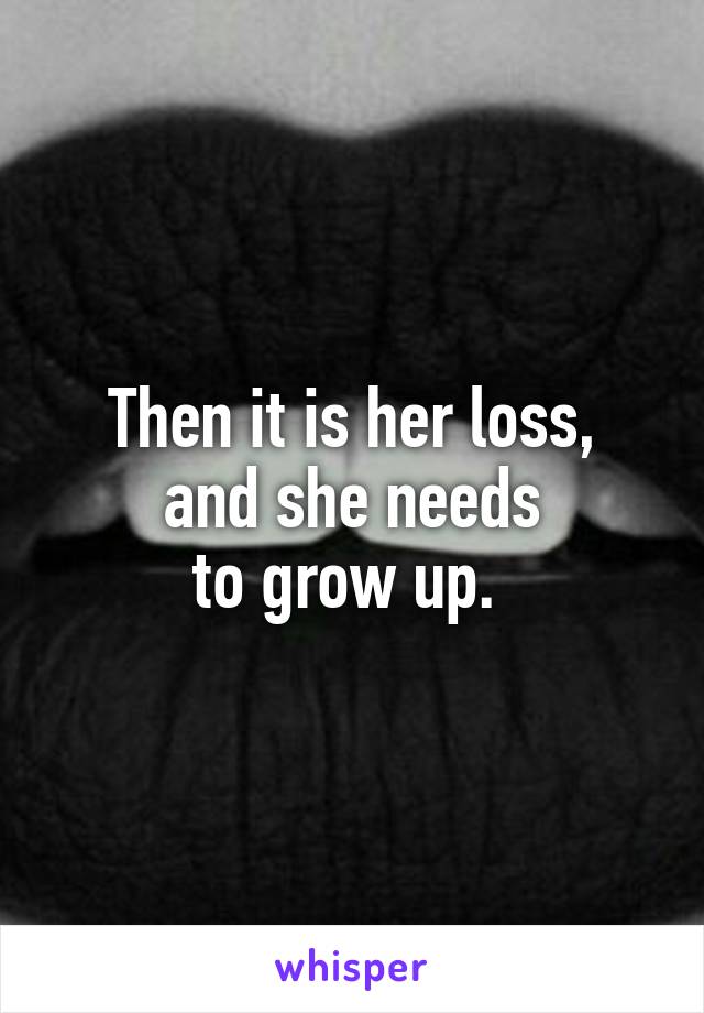 Then it is her loss,
and she needs
to grow up. 