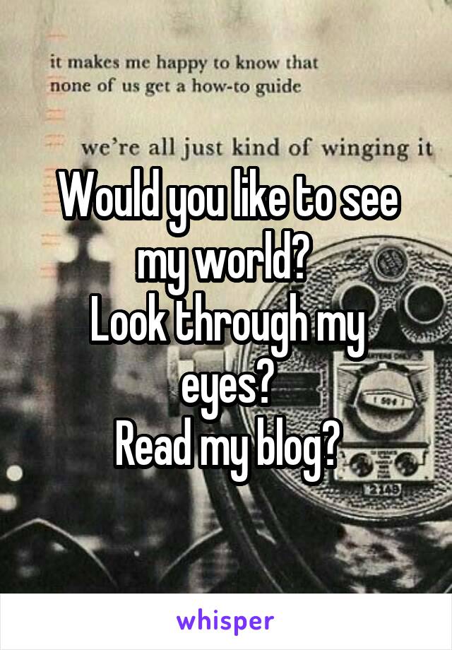 Would you like to see my world? 
Look through my eyes?
Read my blog?