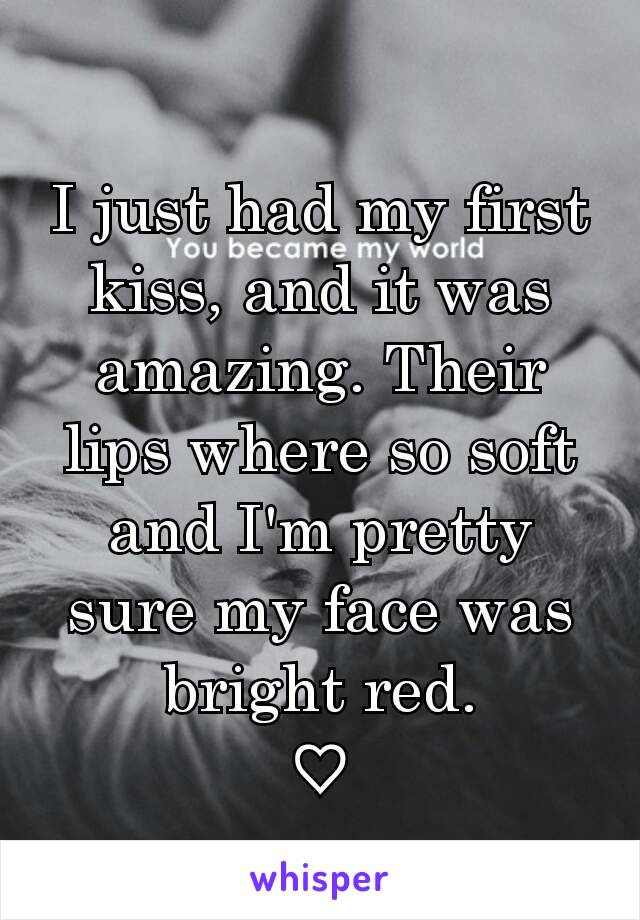 I just had my first kiss, and it was amazing. Their lips where so soft and I'm pretty sure my face was bright red.
♡