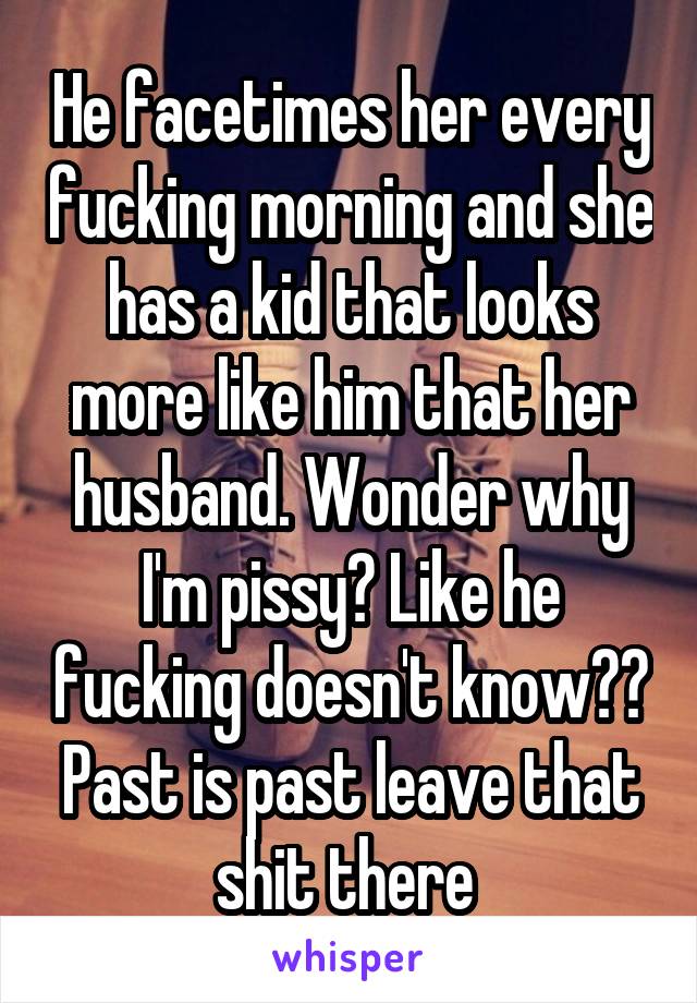 He facetimes her every fucking morning and she has a kid that looks more like him that her husband. Wonder why I'm pissy? Like he fucking doesn't know?? Past is past leave that shit there 