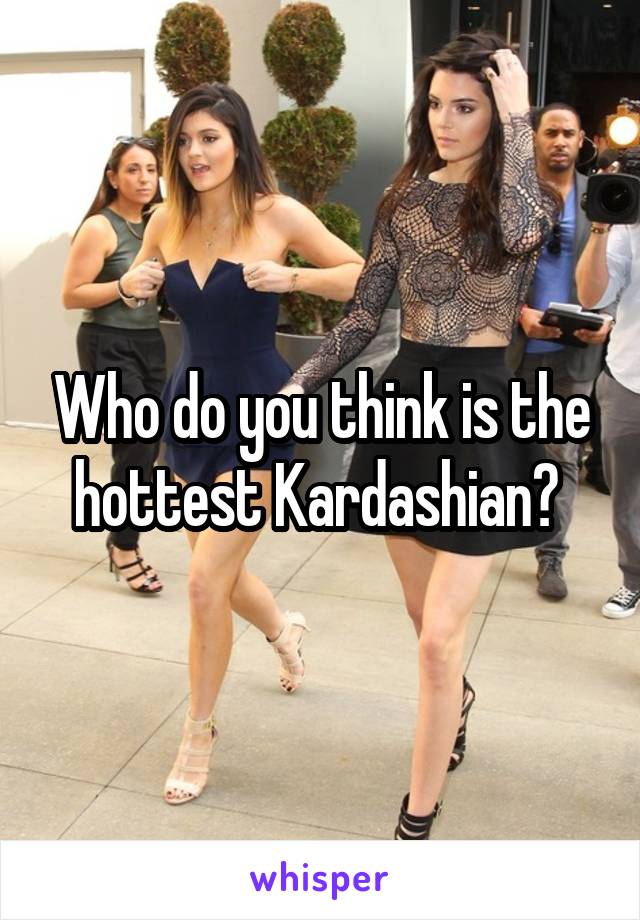 Who do you think is the hottest Kardashian? 