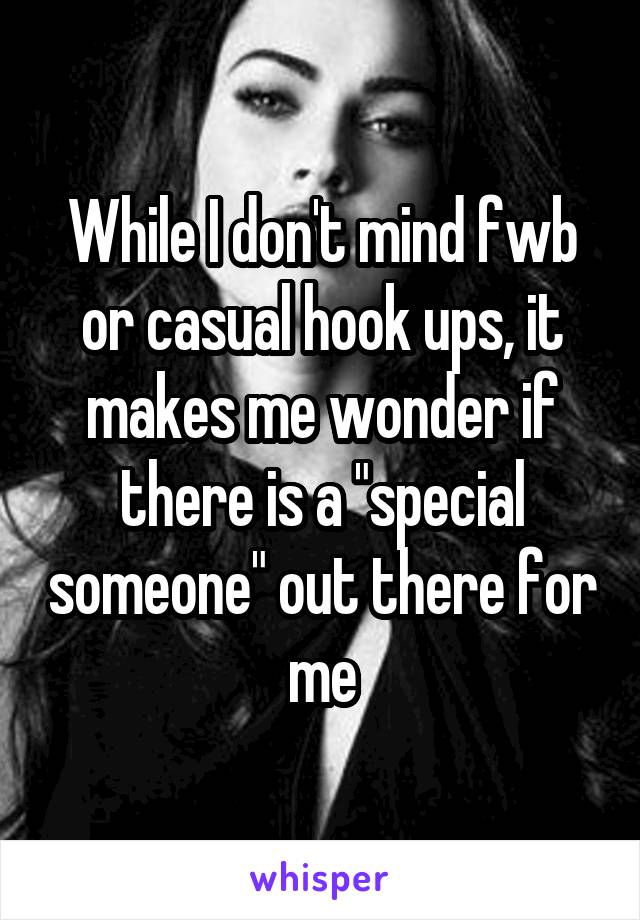 While I don't mind fwb or casual hook ups, it makes me wonder if there is a "special someone" out there for me