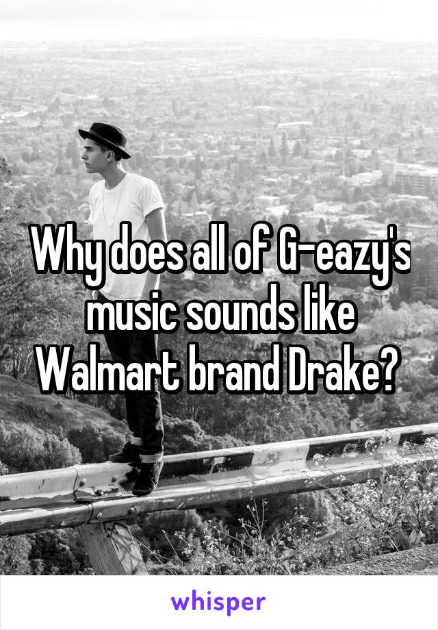 Why does all of G-eazy's music sounds like Walmart brand Drake? 