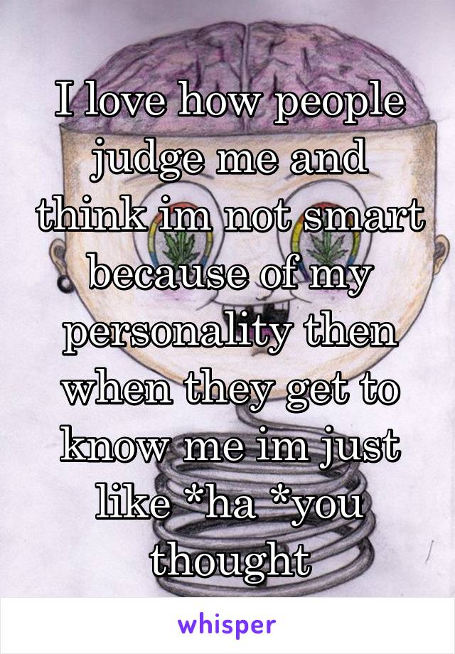 I love how people judge me and think im not smart because of my personality then when they get to know me im just like *ha *you thought