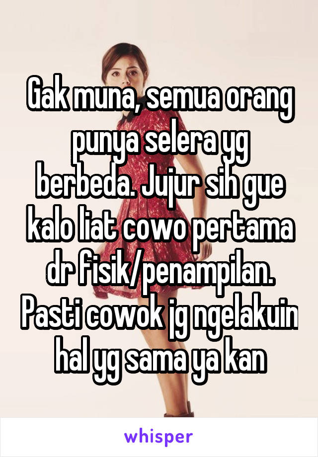 Gak muna, semua orang punya selera yg berbeda. Jujur sih gue kalo liat cowo pertama dr fisik/penampilan. Pasti cowok jg ngelakuin hal yg sama ya kan