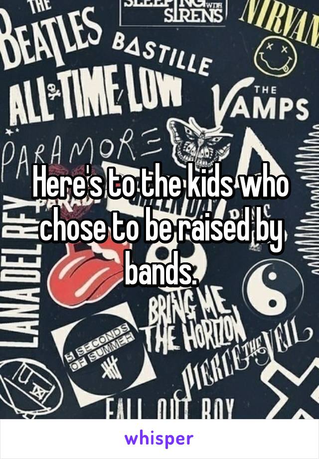 Here's to the kids who chose to be raised by bands.