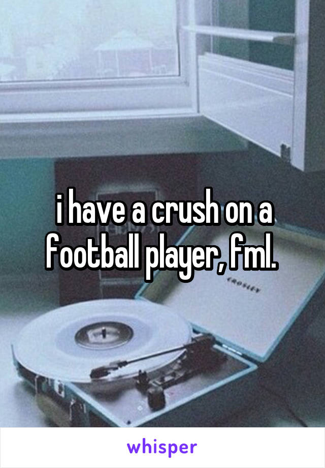 i have a crush on a football player, fml. 