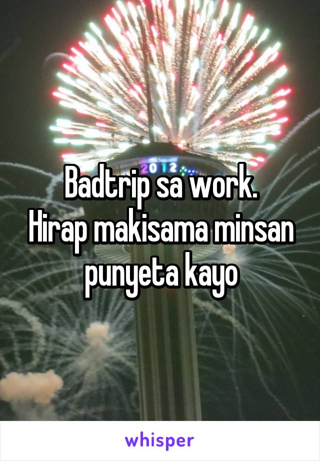 Badtrip sa work.
Hirap makisama minsan punyeta kayo