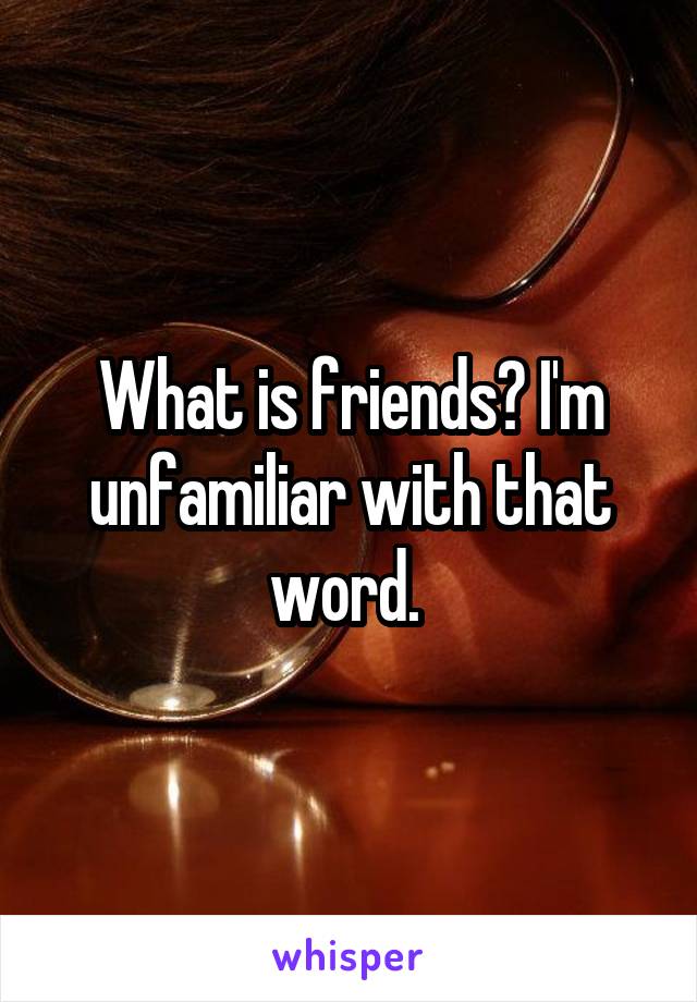 What is friends? I'm unfamiliar with that word. 