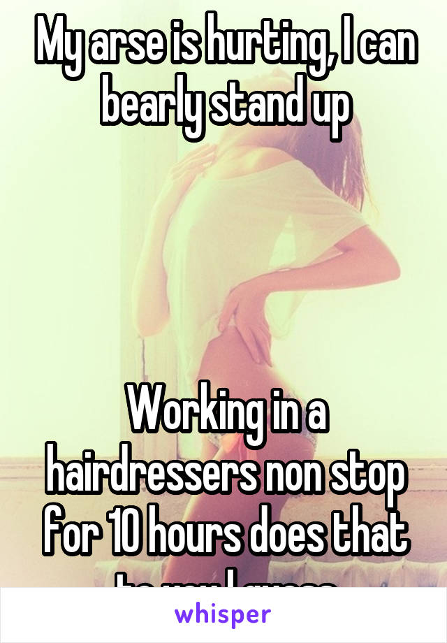 My arse is hurting, I can bearly stand up




Working in a hairdressers non stop for 10 hours does that to you I guess