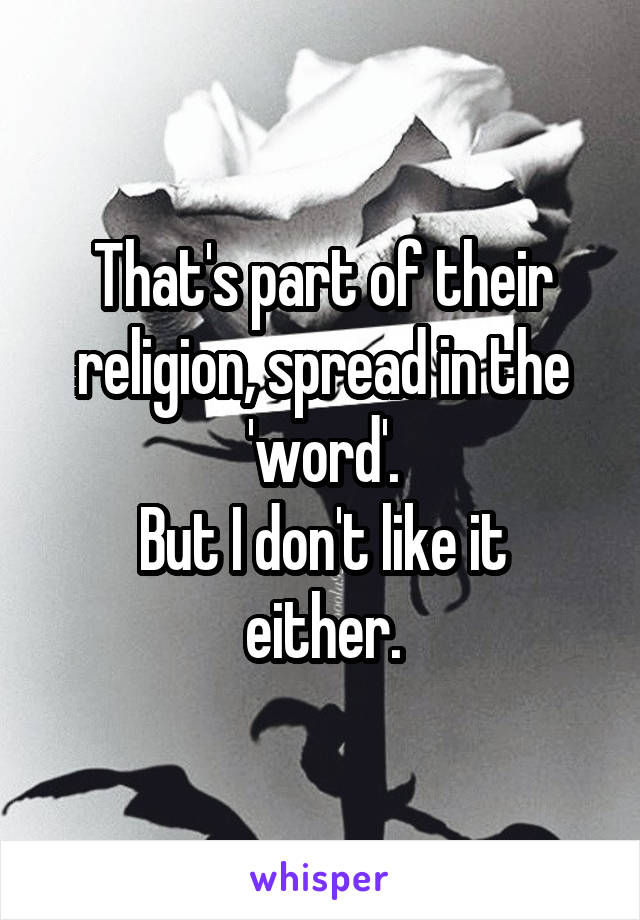 That's part of their religion, spread in the 'word'.
But I don't like it either.