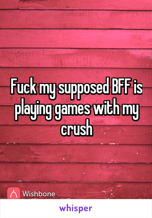 Fuck my supposed BFF is playing games with my crush