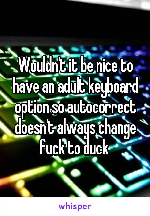 Wouldn't it be nice to have an adult keyboard option so autocorrect doesn't always change fuck to duck 