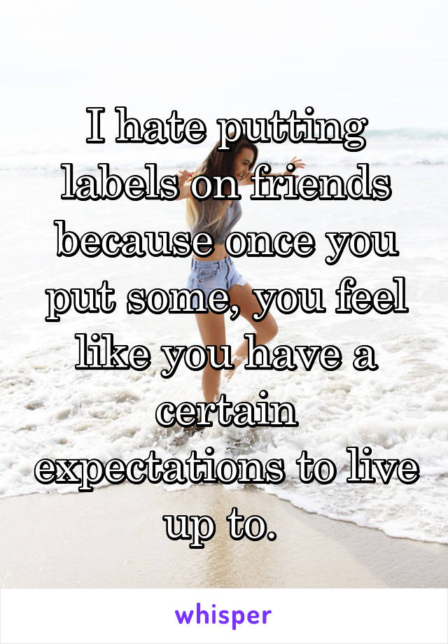 I hate putting labels on friends because once you put some, you feel like you have a certain expectations to live up to. 