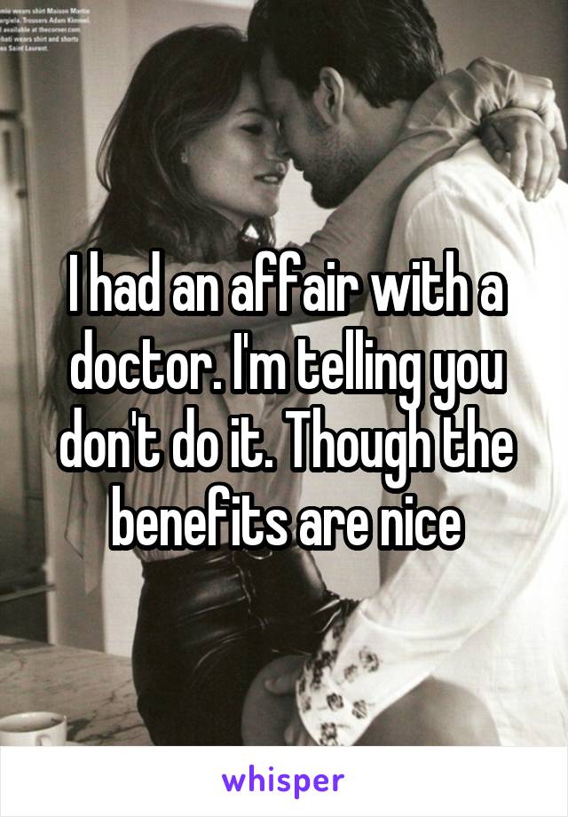 I had an affair with a doctor. I'm telling you don't do it. Though the benefits are nice