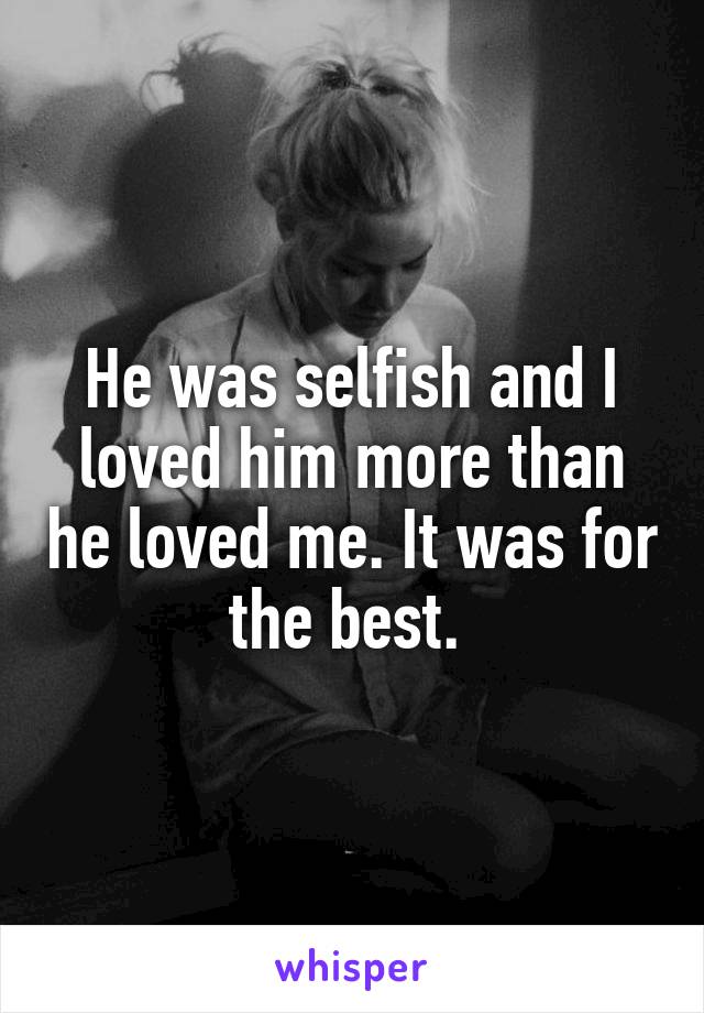 He was selfish and I loved him more than he loved me. It was for the best. 