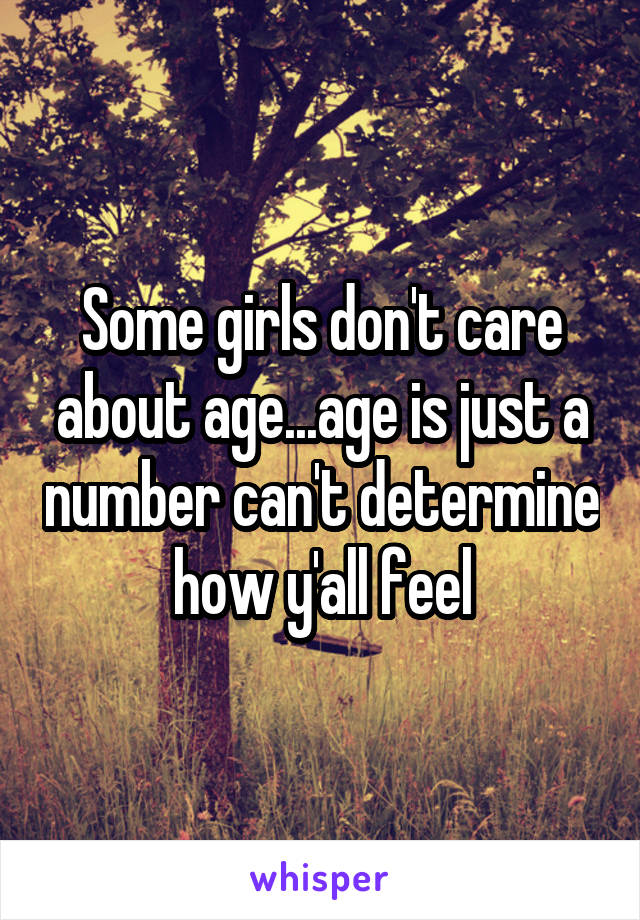 Some girls don't care about age...age is just a number can't determine how y'all feel