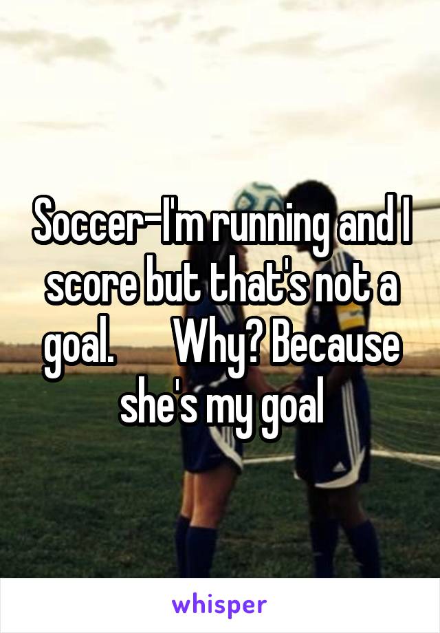 Soccer-I'm running and I score but that's not a goal.       Why? Because she's my goal