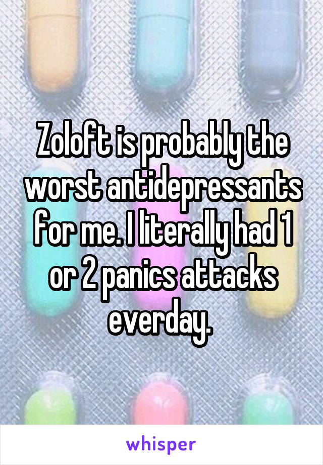 Zoloft is probably the worst antidepressants for me. I literally had 1 or 2 panics attacks everday. 