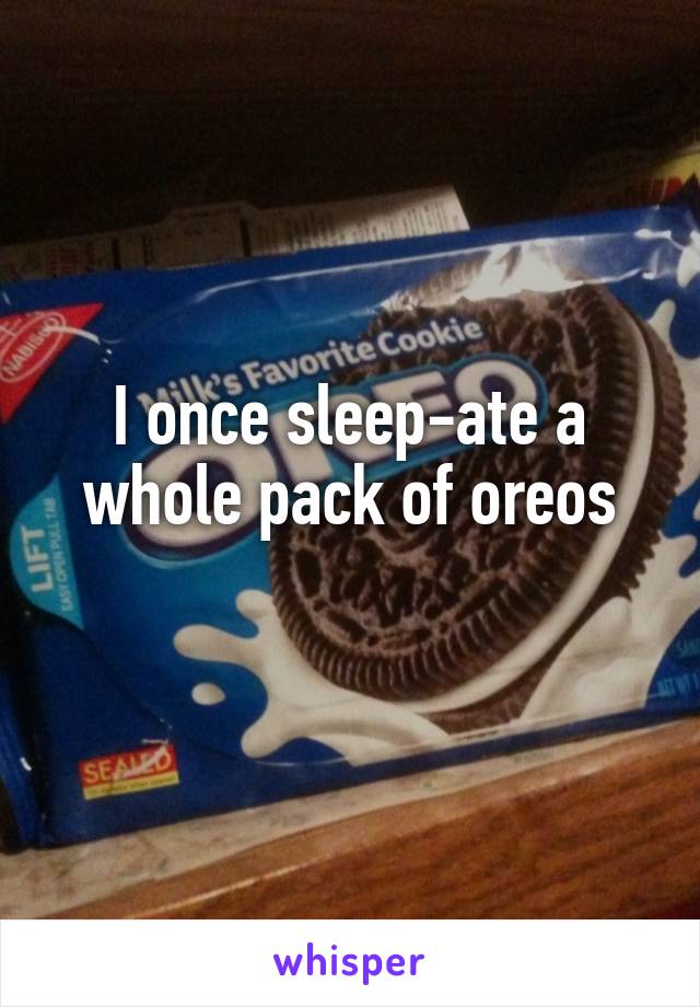 I once sleep-ate a whole pack of oreos
