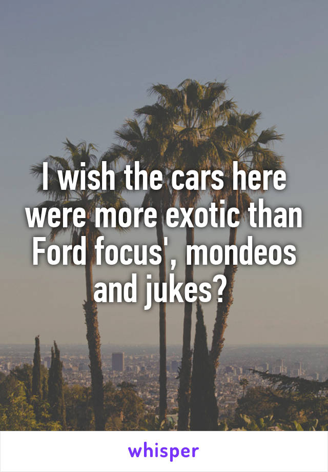 I wish the cars here were more exotic than Ford focus', mondeos and jukes😢 