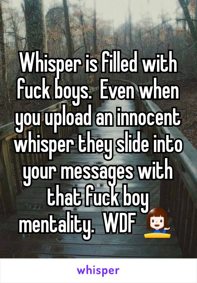 Whisper is filled with fuck boys.  Even when you upload an innocent whisper they slide into your messages with that fuck boy mentality.  WDF 💁 