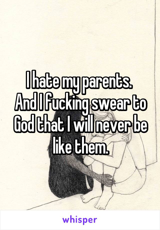 I hate my parents. 
And I fucking swear to God that I will never be like them.