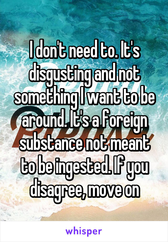 I don't need to. It's disgusting and not something I want to be around. It's a foreign substance not meant to be ingested. If you disagree, move on