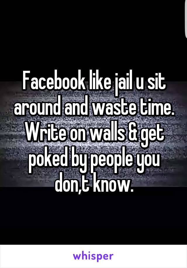 Facebook like jail u sit around and waste time. Write on walls & get poked by people you don,t know.