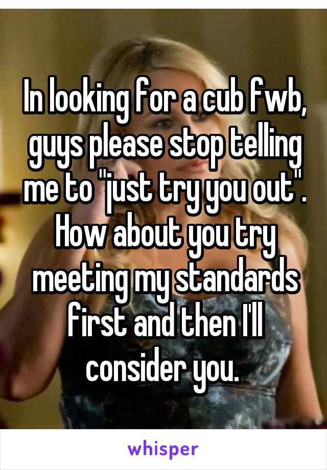 In looking for a cub fwb, guys please stop telling me to "just try you out". How about you try meeting my standards first and then I'll consider you. 