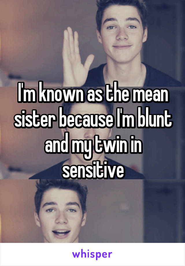 I'm known as the mean sister because I'm blunt and my twin in sensitive