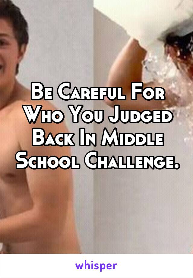 Be Careful For Who You Judged Back In Middle School Challenge.
