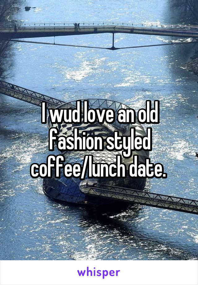 I wud love an old fashion styled coffee/lunch date. 