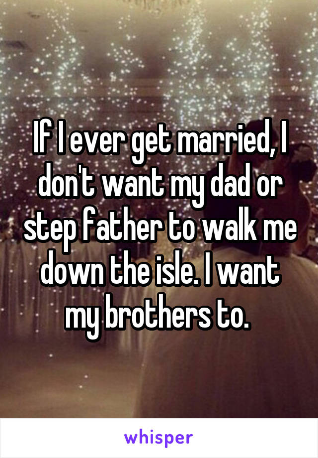 If I ever get married, I don't want my dad or step father to walk me down the isle. I want my brothers to. 