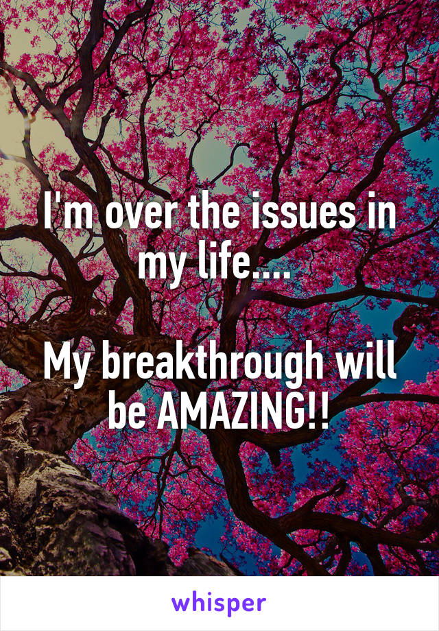 I'm over the issues in my life.... 

My breakthrough will be AMAZING!!