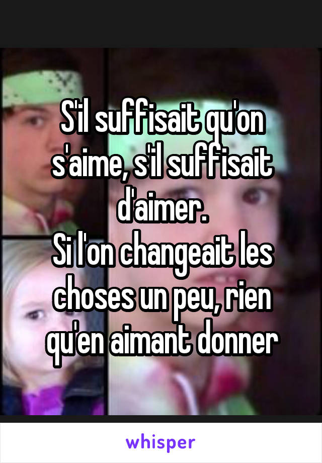 S'il suffisait qu'on s'aime, s'il suffisait d'aimer.
Si l'on changeait les choses un peu, rien qu'en aimant donner