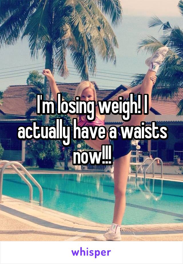 I'm losing weigh! I actually have a waists now!!!