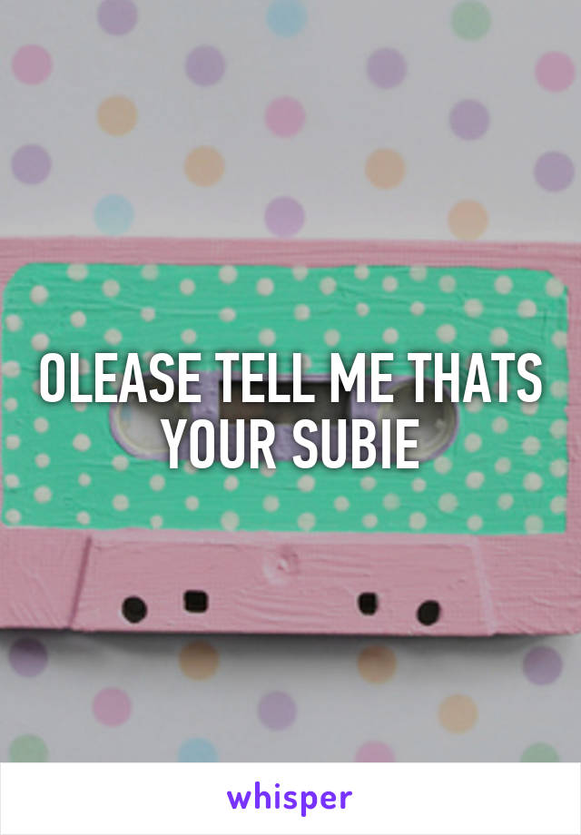 OLEASE TELL ME THATS YOUR SUBIE