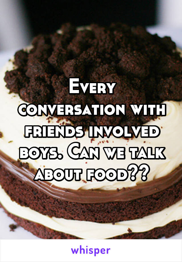 Every conversation with friends involved boys. Can we talk about food?😒