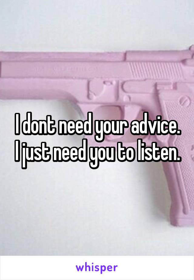 I dont need your advice. I just need you to listen.