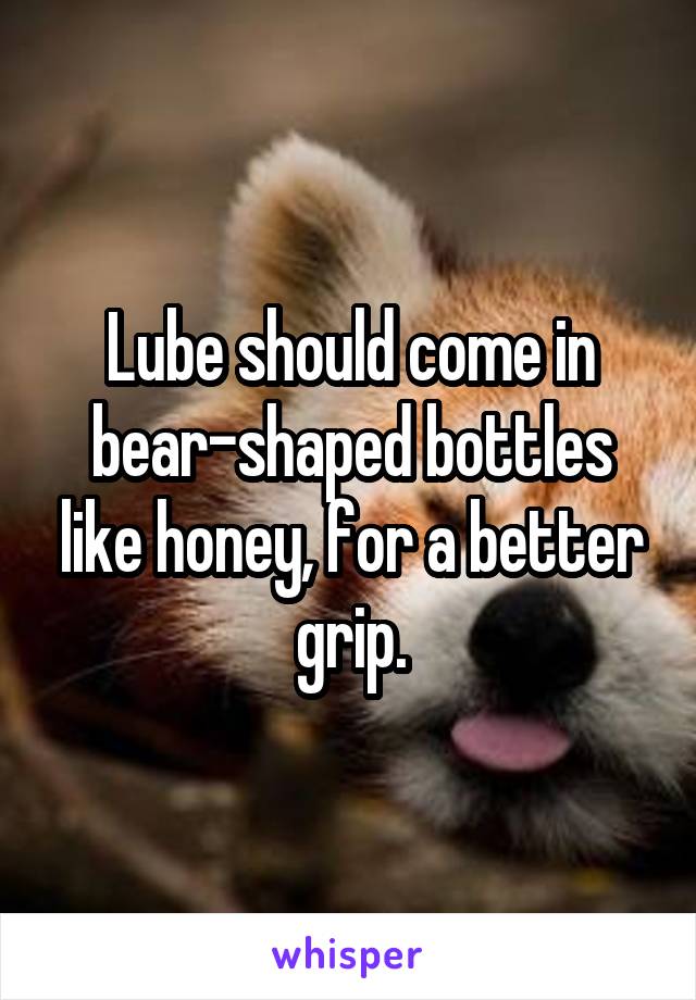 Lube should come in bear-shaped bottles like honey, for a better grip.