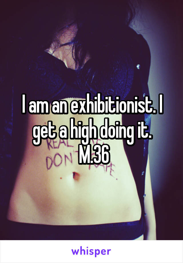 I am an exhibitionist. I get a high doing it.
 M.36