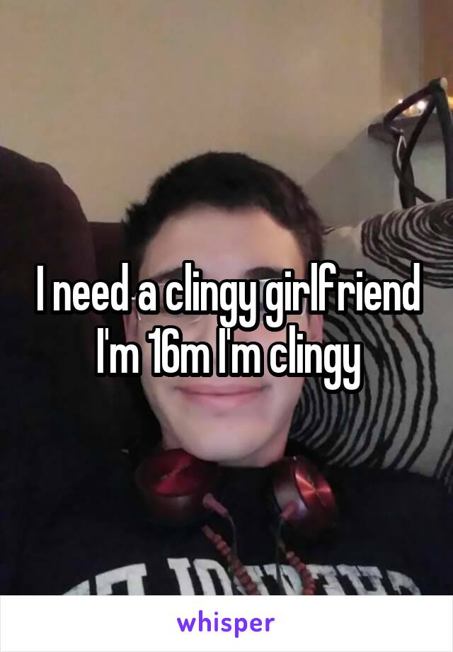 I need a clingy girlfriend
I'm 16m I'm clingy