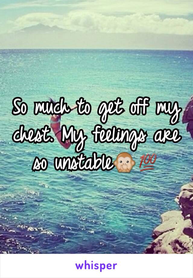 So much to get off my chest. My feelings are so unstable🙊💯