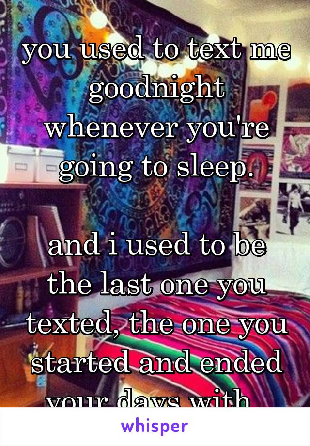 you used to text me goodnight whenever you're going to sleep.

and i used to be the last one you texted, the one you started and ended your days with. 