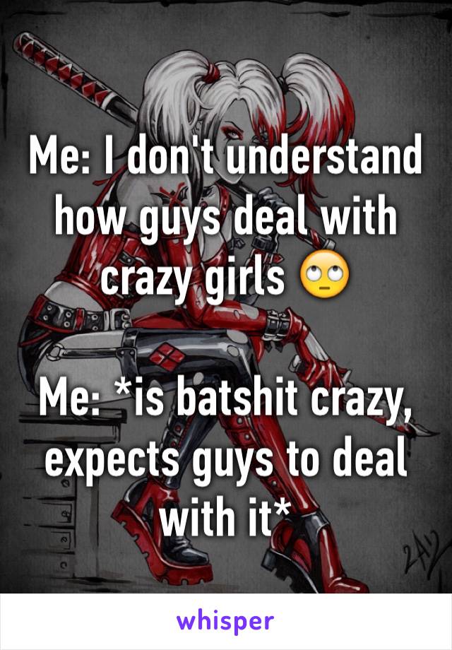 Me: I don't understand how guys deal with crazy girls 🙄

Me: *is batshit crazy, expects guys to deal with it*