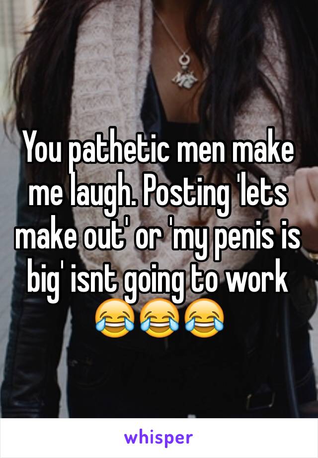 You pathetic men make me laugh. Posting 'lets make out' or 'my penis is big' isnt going to work 😂😂😂