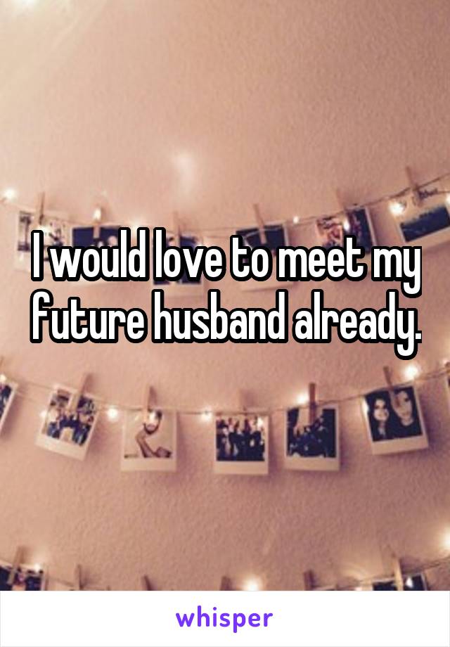 I would love to meet my future husband already. 