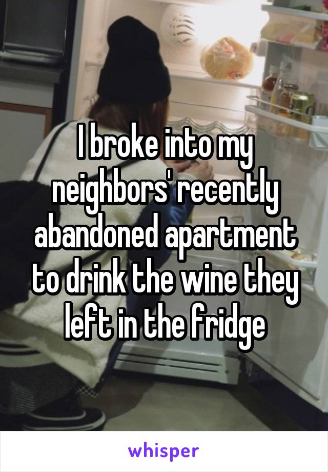 I broke into my neighbors' recently abandoned apartment to drink the wine they left in the fridge
