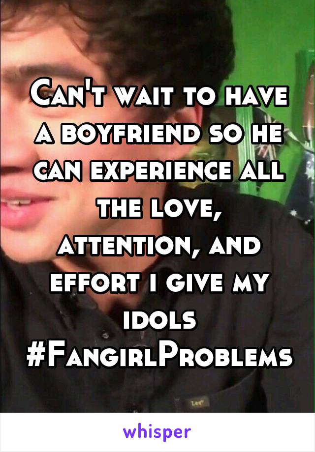 Can't wait to have a boyfriend so he can experience all the love, attention, and effort i give my idols #FangirlProblems